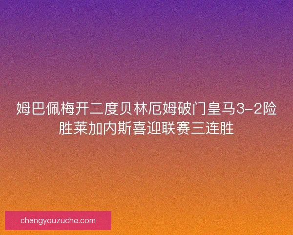姆巴佩梅开二度贝林厄姆破门皇马3-2险胜莱加内斯喜迎联赛三连胜
