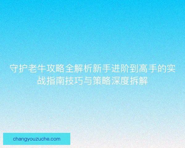 守护老牛攻略全解析新手进阶到高手的实战指南技巧与策略深度拆解