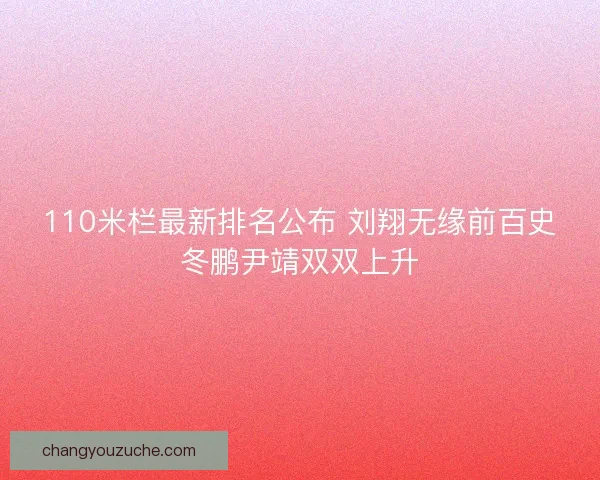 110米栏最新排名公布 刘翔无缘前百史冬鹏尹靖双双上升 110米栏最新排名公布 刘翔无缘前百史冬鹏尹靖双双上升