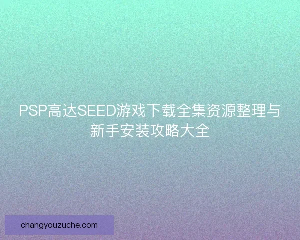 PSP高达SEED游戏下载全集资源整理与新手安装攻略大全 PSP高达SEED游戏下载全集资源整理与新手安装攻略大全