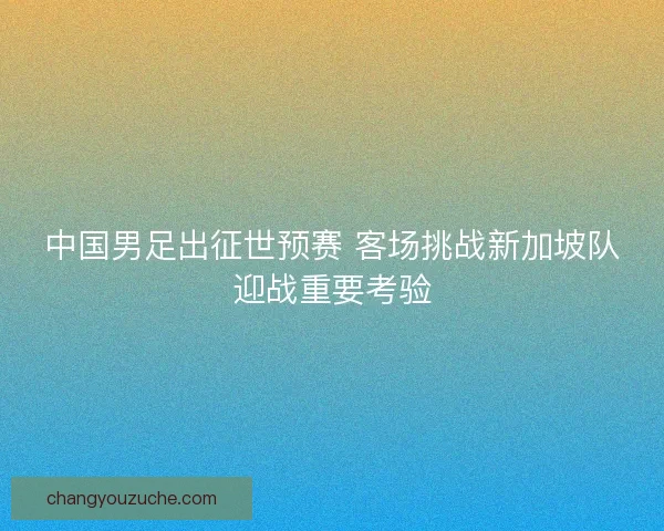 中国男足出征世预赛 客场挑战新加坡队迎战重要考验