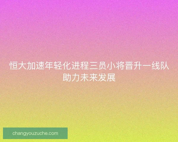 恒大加速年轻化进程三员小将晋升一线队助力未来发展