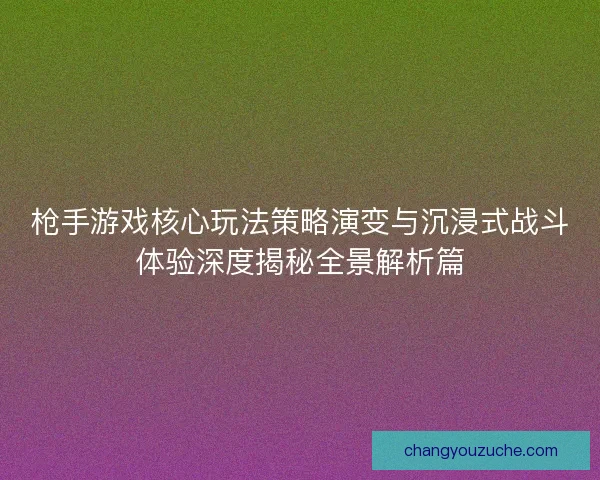 枪手游戏核心玩法策略演变与沉浸式战斗体验深度揭秘全景解析篇