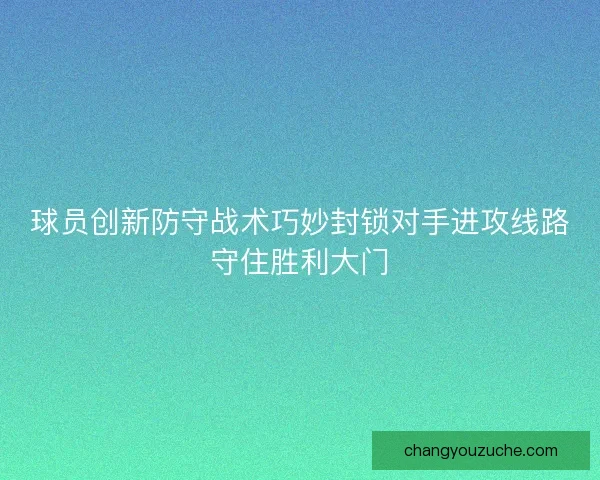 球员创新防守战术巧妙封锁对手进攻线路守住胜利大门