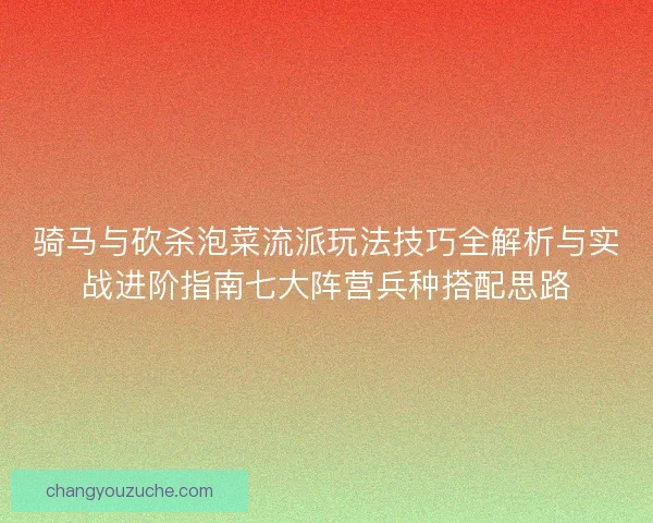 骑马与砍杀泡菜流派玩法技巧全解析与实战进阶指南七大阵营兵种搭配思路