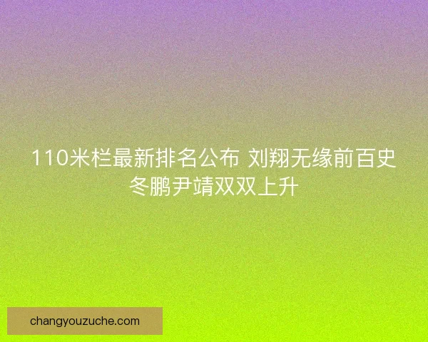 110米栏最新排名公布 刘翔无缘前百史冬鹏尹靖双双上升